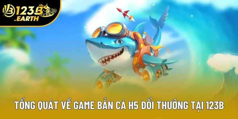 Tổng quát về game bắn cá H5 đổi thưởng tại 123B Tổng quát về game bắn cá H5 đổi thưởng tại 123B